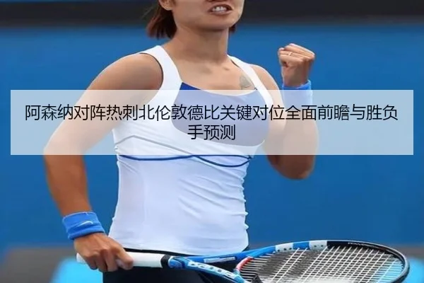 阿森纳对阵热刺北伦敦德比关键对位全面前瞻与胜负手预测