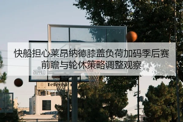 快船担心莱昂纳德膝盖负荷加码季后赛前瞻与轮休策略调整观察
