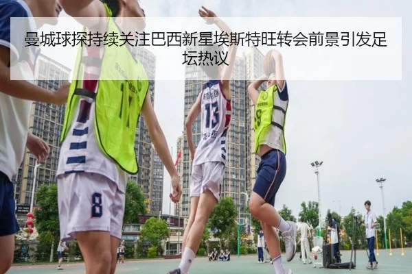 曼城球探持续关注巴西新星埃斯特旺转会前景引发足坛热议