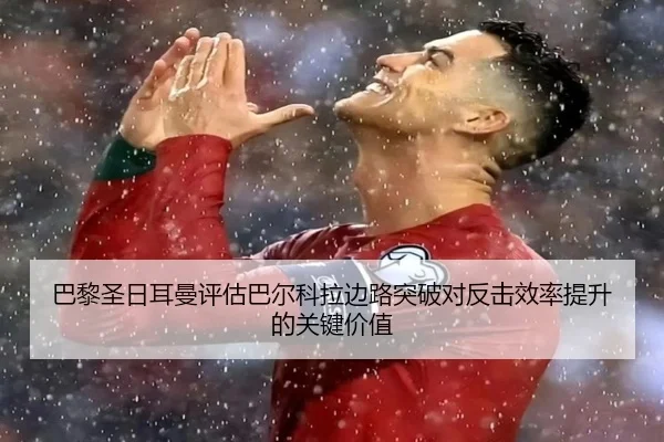 巴黎圣日耳曼评估巴尔科拉边路突破对反击效率提升的关键价值