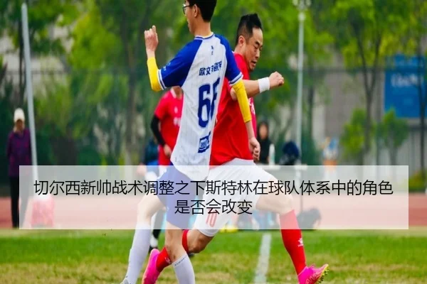 切尔西新帅战术调整之下斯特林在球队体系中的角色是否会改变